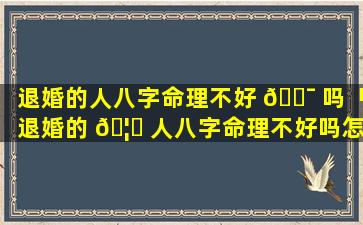 退婚的人八字命理不好 🐯 吗「退婚的 🦊 人八字命理不好吗怎么办」